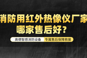 消防用红外热像仪厂家哪家售后好？高德智感消防设备专属售后保障救援