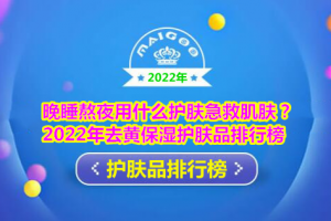 晚睡熬夜用什么护肤急救肌肤？2022年去黄保湿护肤品排行榜
