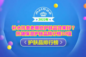 补水抗衰老哪些护肤品效果好？抗皱保湿护肤品排行榜10强
