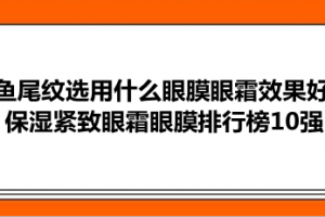 去鱼尾纹选用什么眼膜眼霜效果好？保湿紧致眼霜眼膜排行榜10强