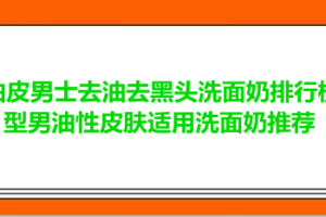 <strong>油皮男士去油去黑头洗面奶排行榜 型男油性皮肤适用洗面奶推荐</strong>