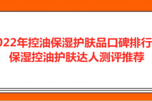 <strong>2022年控油保湿护肤品口碑排行榜 保湿控油护肤达人测评推荐</strong>