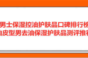 <strong>男士保湿控油护肤品口碑排行榜 油皮型男去油保湿护肤品测评推荐</strong>