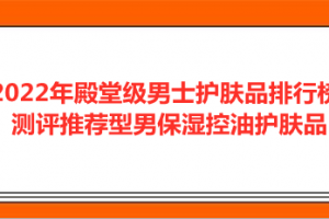 <strong>2022年殿堂级男士护肤品排行榜 测评推荐型男保湿控油护肤品</strong>