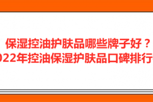 <strong>保湿控油护肤品哪些牌子好？2022年控油保湿护肤品口碑排行榜</strong>