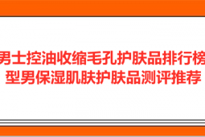 <strong>男士控油收缩毛孔护肤品排行榜 型男保湿肌肤护肤品测评推荐</strong>