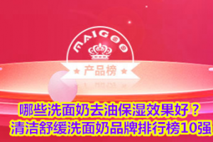 <strong>哪些洗面奶去油保湿效果好？清洁舒缓洗面奶品牌排行榜10强</strong>
