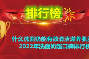 什么洗面奶能有效清洁滋养肌肤？2022年洗面奶超口碑排行榜