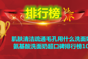 肌肤清洁疏通毛孔用什么洗面奶？氨基酸洗面奶超口碑排行榜10强