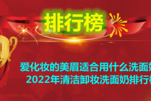 爱化妆的美眉适合用什么洗面奶？2022年清洁卸妆洗面奶排行榜