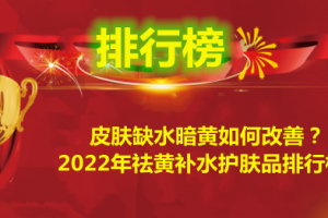 皮肤缺水暗黄如何改善？2022年祛黄补水护肤品排行榜