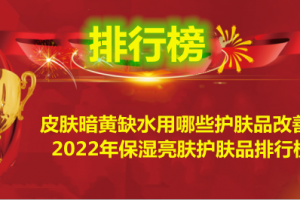 皮肤暗黄缺水用哪些护肤品改善？2022年保湿亮肤护肤品排行榜