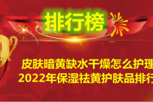 皮肤暗黄缺水干燥怎么护理？2022年保湿祛黄护肤品排行榜