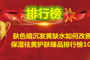 肤色暗沉发黄缺水如何改善？保湿祛黄护肤臻品排行榜10强