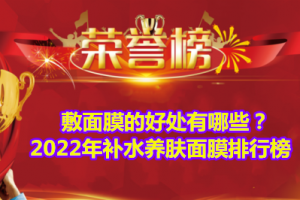 敷面膜的好处有哪些？2022年补水养肤面膜排行榜