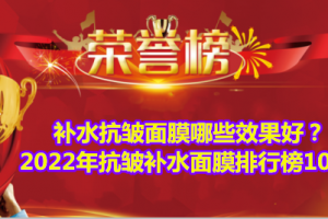 补水抗皱面膜哪些效果好？2022年抗皱补水面膜排行榜10强