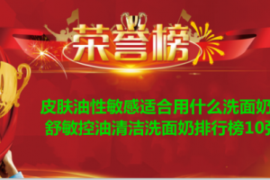 皮肤油性敏感适合用什么洗面奶？舒敏控油清洁洗面奶排行榜10强