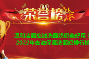 温和洁面控油洗面奶哪些好用？2022年去油保湿洗面奶排行榜