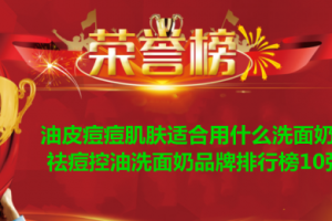 油皮痘痘肌肤适合用什么洗面奶？祛痘控油洗面奶品牌排行榜10强