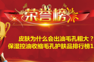 皮肤为什么会出油毛孔粗大？保湿控油收缩毛孔护肤品排行榜10强