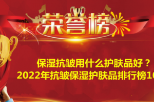 保湿抗皱用什么护肤品好？2022年抗皱保湿护肤品排行榜10强