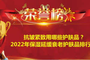 抗皱紧致用哪些护肤品？2022年保湿延缓衰老护肤品排行榜