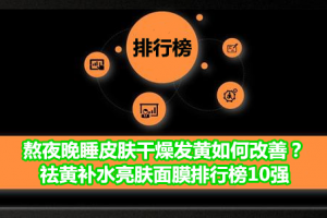 熬夜晚睡皮肤干燥发黄如何改善？祛黄补水亮肤面膜排行榜10强