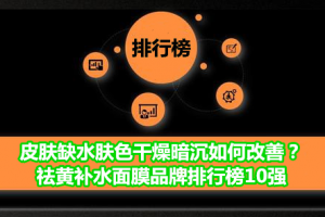 皮肤缺水肤色干燥暗沉如何改善？祛黄补水面膜品牌排行榜10强