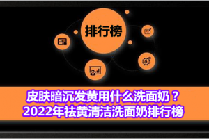 皮肤暗沉发黄用什么洗面奶？2022年祛黄清洁洗面奶排行榜