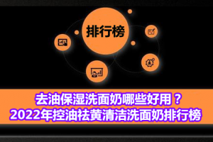 去油保湿洗面奶哪些好用？2022年控油祛黄清洁洗面奶排行榜