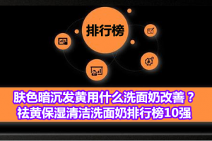 肤色暗沉发黄用什么洗面奶改善？祛黄保湿清洁洗面奶排行榜10强