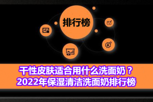 干性皮肤适合用什么洗面奶？2022年保湿清洁洗面奶排行榜