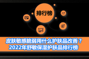 皮肤敏感脆弱用什么护肤品改善？2022年舒敏保湿护肤品排行榜