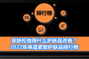 皮肤松弛用什么护肤品改善？2022年保湿紧致护肤品排行榜