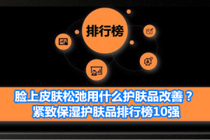 脸上皮肤松弛用什么护肤品改善？紧致保湿护肤品排行榜10强