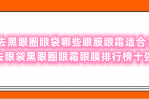 去黑眼圈眼袋哪些眼膜眼霜适合？去眼袋黑眼圈眼霜眼膜排行榜十强