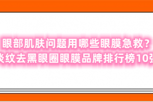 眼部肌肤问题用哪些眼膜急救？淡纹去黑眼圈眼膜品牌排行榜10强