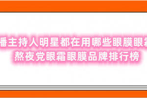 主播主持人明星都在用哪些眼膜眼霜？熬夜党眼霜眼膜品牌排行榜