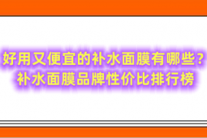 好用又便宜的补水面膜有哪些？补水面膜品牌性价比排行榜