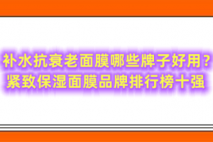 补水抗衰老面膜哪些牌子好用？紧致保湿面膜品牌排行榜十强