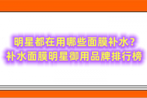 明星都在用哪些面膜补水？补水面膜明星御用品牌排行榜