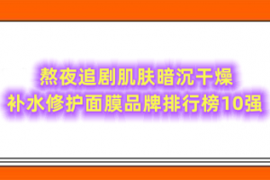 熬夜追剧肌肤暗沉干燥 补水修护面膜品牌排行榜10强