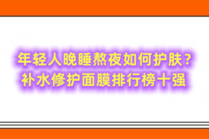 年轻人晚睡熬夜如何护肤？补水修护面膜排行榜十强