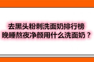 去黑头粉刺洗面奶排行榜 晚睡熬夜净颜用什么洗面奶？