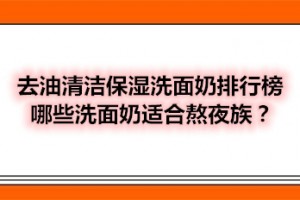 去油清洁保湿洗面奶排行榜 哪些洗面奶适合熬夜族？