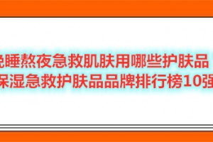 晚睡熬夜急救肌肤用哪些护肤品？保湿急救护肤品品牌排行榜10强