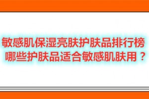 敏感肌保湿亮肤护肤品排行榜 哪些护肤品适合敏感肌肤用？