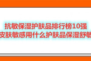 抗敏保湿护肤品排行榜10强 皮肤敏感用什么护肤品保湿舒敏