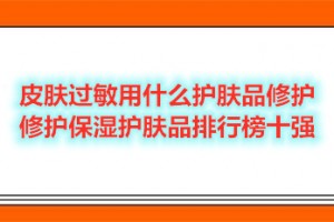 皮肤过敏用什么护肤品修护 修护保湿护肤品排行榜十强