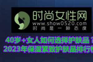 40岁+女人如何选择护肤品？2023年保湿紧致护肤品排行榜